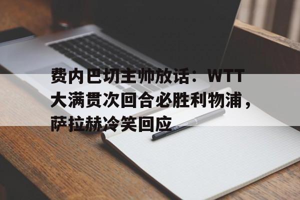 费内巴切主帅放话:WTT大满贯次回合必胜利物浦,萨拉赫冷笑回应(2025欧洲wtt大满贯4强是谁)